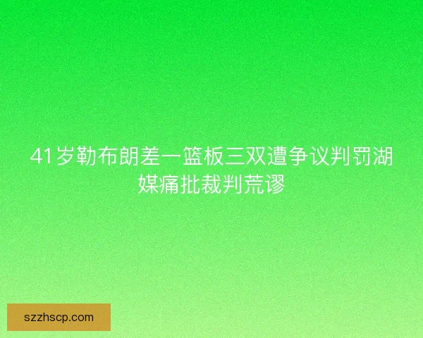 41岁勒布朗差一篮板三双遭争议判罚湖媒痛批裁判荒谬