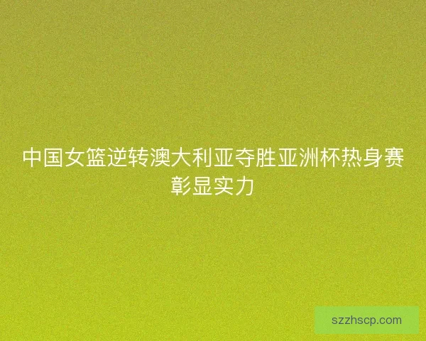 中国女篮逆转澳大利亚夺胜亚洲杯热身赛彰显实力