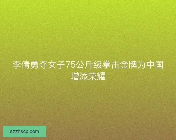 李倩勇夺女子75公斤级拳击金牌为中国增添荣耀